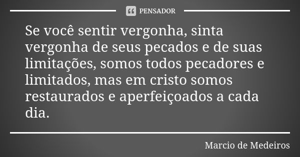 Se você sentir vergonha, sinta vergonha de seus pecados e de suas limitações, somos todos pecadores e limitados, mas em cristo somos restaurados e aperfeiçoados... Frase de Márcio de Medeiros.