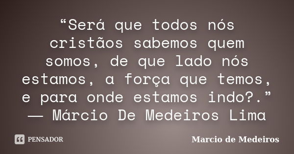 “Será que todos nós cristãos sabemos quem somos, de que lado nós estamos, a força que temos, e para onde estamos indo?.” ― Márcio De Medeiros Lima... Frase de Márcio de Medeiros.