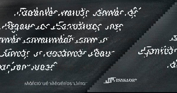 Trabalhe muito, tenha fé, Pregue as Escrituras, ore, tenha comunhão com o Espírito Santo, o restante Deus fará por você.... Frase de Márcio de Medeiros Lima.