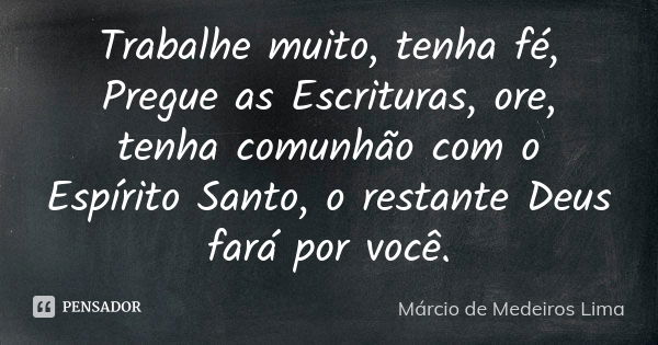 Trabalhe muito, tenha fé, Pregue as Escrituras, ore, tenha comunhão com o Espírito Santo, o restante Deus fará por você.... Frase de Márcio de Medeiros Lima.