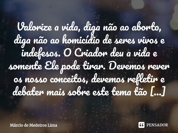 Valorize a vida, diga não ao aborto,... Márcio de Medeiros Lima - Pensador