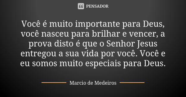 Você é muito importante para Deus, você nasceu para brilhar e vencer, a prova disto é que o Senhor Jesus entregou a sua vida por você. Você e eu somos muito esp... Frase de Márcio de Medeiros.