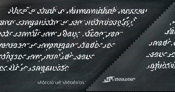 Você e toda a humanidade nasceu para conquistar e ser vitorioso(a), basta confia em Deus, fazer por onde merecer e empregar todos os seus esforços em prol de se... Frase de Márcio de Medeiros.