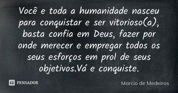 Você e toda a humanidade nasceu para conquistar e ser vitorioso(a), basta confia em Deus, fazer por onde merecer e empregar todos os seus esforços em prol de se... Frase de Márcio de Medeiros.