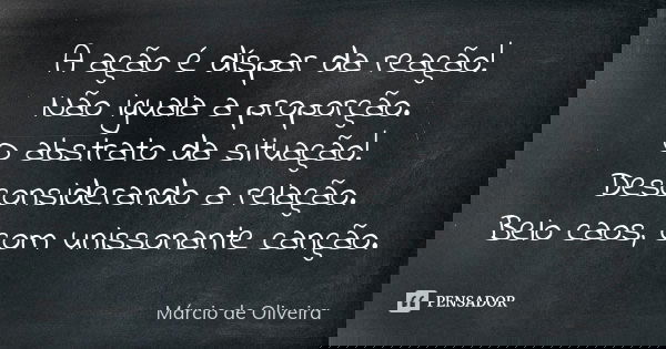 A ação é díspar da reação!
Não iguala a proporção.
O abstrato da situação! Desconsiderando a relação.
Belo caos, com unissonante canção.... Frase de Márcio de Oliveira.