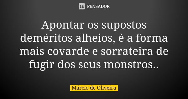 Apontar os supostos deméritos alheios, é a forma mais covarde e sorrateira de fugir dos seus monstros..... Frase de Márcio de Oliveira.