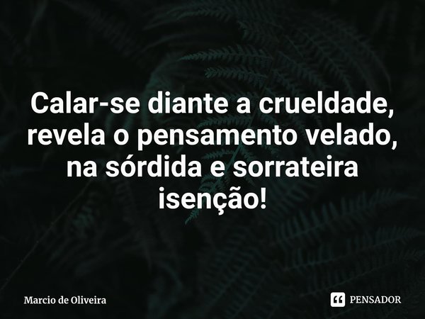 ⁠
Calar-se diante a crueldade, revela o pensamento velado, na sórdida e sorrateira isenção!... Frase de Marcio de Oliveira.