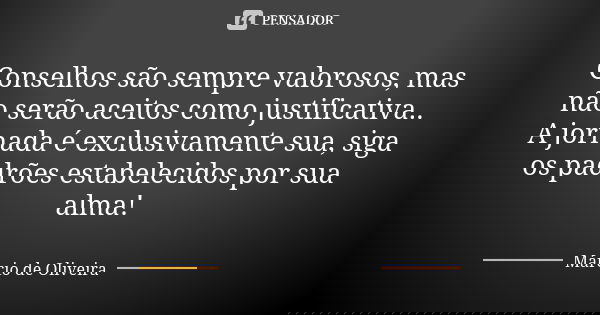 Conselhos são sempre valorosos, mas não serão aceitos como justificativa..
A jornada é exclusivamente sua, siga os padrões estabelecidos por sua alma!... Frase de Márcio de Oliveira.