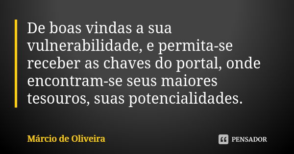 De boas vindas a sua vulnerabilidade, e permita-se receber as chaves do portal, onde encontram-se seus maiores tesouros, suas potencialidades.... Frase de Márcio de Oliveira.