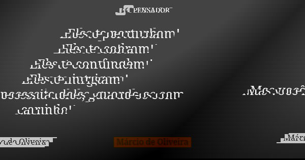 Eles te perturbam!
Eles te cobram!
Eles te confundem!
Eles te intrigam!
Mas você necessita deles, guarde-os com carinho!... Frase de Márcio de Oliveira.