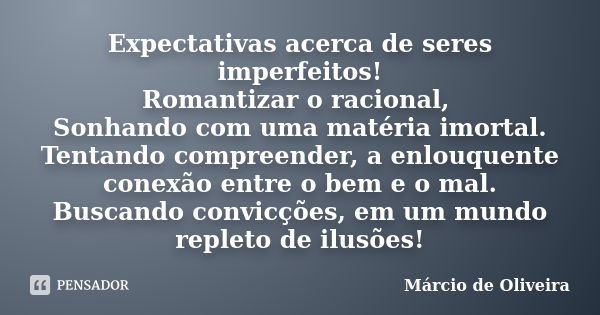 Expectativas acerca de seres imperfeitos!
Romantizar o racional, Sonhando com uma matéria imortal.
Tentando compreender, a enlouquente conexão entre o bem e o m... Frase de Marcio de Oliveira.