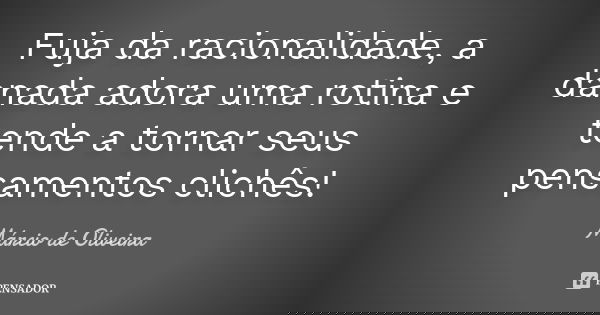 Fuja da racionalidade, a danada adora uma rotina e tende a tornar seus pensamentos clichês!... Frase de Márcio de Oliveira.