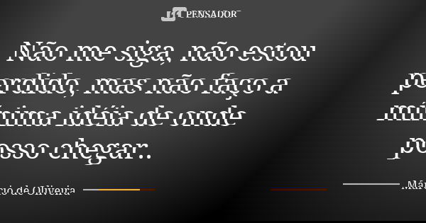 Não me siga, não estou perdido, mas não faço a mínima idéia de onde posso chegar..... Frase de Márcio de Oliveira.