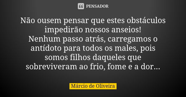 Não ousem pensar que estes obstáculos impedirão nossos anseios!
Nenhum passo atrás, carregamos o antídoto para todos os males, pois somos filhos daqueles que so... Frase de Márcio de Oliveira.