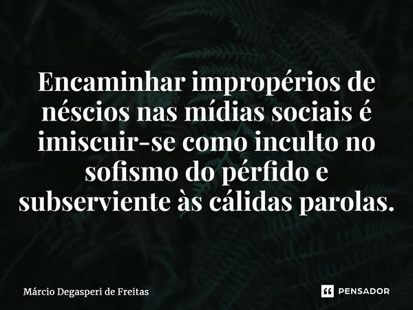 ⁠⁠Encaminhar impropérios de néscios nas mídias sociais é imiscuir-se como inculto no sofismo do pérfido e subserviente às cálidas parolas.... Frase de Márcio Degasperi de Freitas.