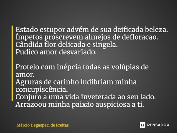 Estado estupor advém de sua deificada beleza. Ímpetos proscrevem almejos de defloracao. Cândida flor delicada e singela. Pudico amor desvariado. Protelo com i... Frase de Márcio Degasperi de Freitas.