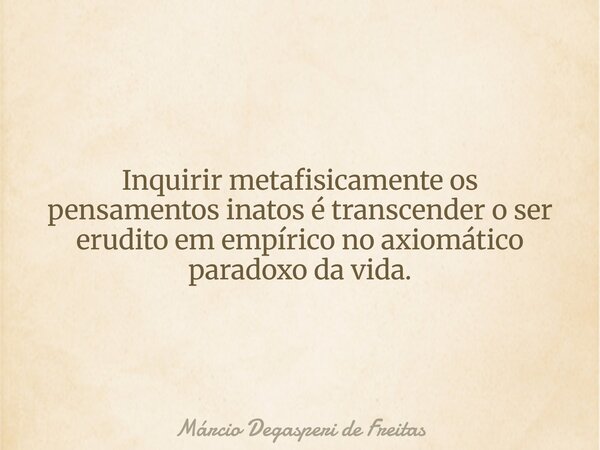 Inquirir metafisicamente os pensamentos inatos é transcender o ser erudito em empírico no axiomático paradoxo da vida.... Frase de Márcio Degasperi de Freitas.