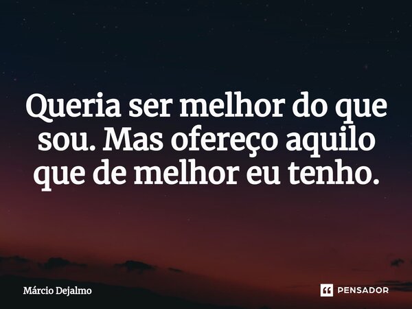 ⁠Queria ser melhor do que sou. Mas ofereço aquilo que de melhor eu tenho.... Frase de Márcio Dejalmo.