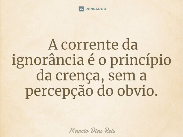 ⁠ A corrente da ignorância é o princípio da crença, sem a percepção do obvio.... Frase de Marcio Dias Reis.