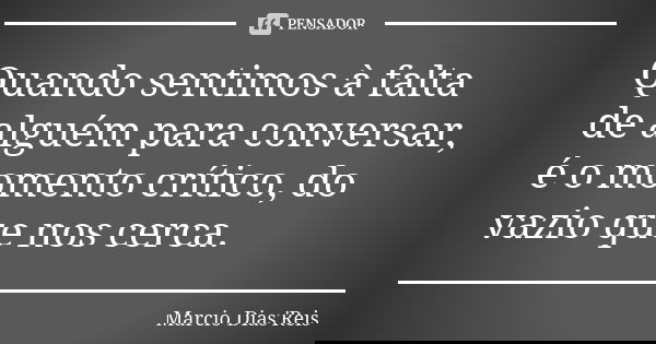 Quando sentimos à falta de alguém para conversar, é o momento crítico, do vazio que nos cerca.... Frase de Marcio Dias'Reis.