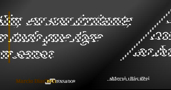 Sim, eu sou irritante, com tudo que foge ao bom senso.... Frase de Marcio Dias'Reis.
