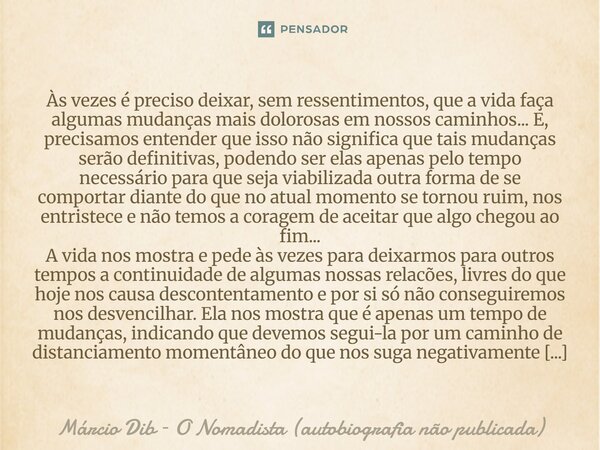 Às vezes é preciso deixar, sem ressentimentos, que a vida faça algumas mudanças mais dolorosas em nossos caminhos... E, precisamos entender que isso não signif... Frase de Márcio Dib O Nomadista (autobiografia não publicada).