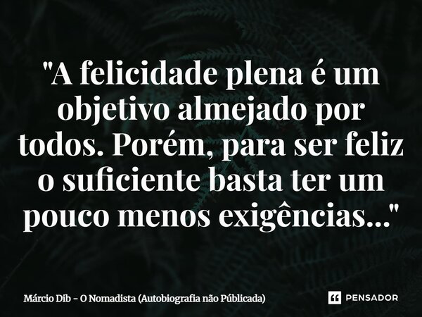 ⁠"A felicidade plena é um objetivo almejado por todos. Porém, para ser feliz o suficiente basta ter um pouco menos exigências..."... Frase de Márcio Dib - O Nomadista (Autobiografia não Públicada).