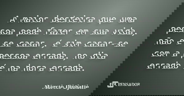 A maior besteira que uma pessoa pode fazer em sua vida, não é se casar, é sim casar-se com a pessoa errada, no dia errado é na hora errada.... Frase de Marcio Djubatie.