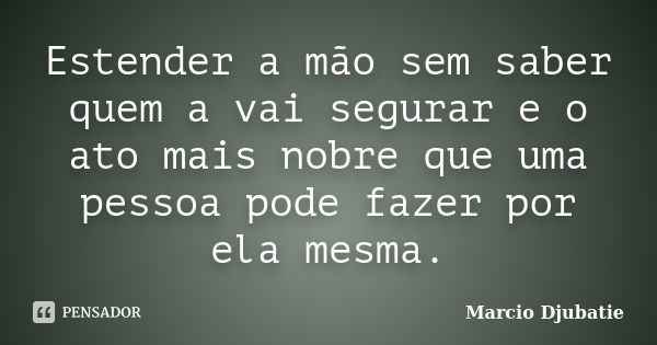 Estender a mão sem saber quem a vai segurar e o ato mais nobre que uma pessoa pode fazer por ela mesma.... Frase de Marcio Djubatie.