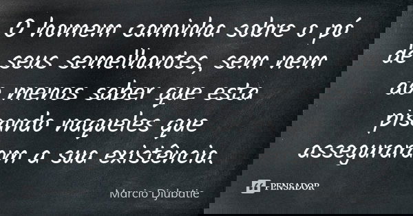 O homem caminha sobre o pó de seus semelhantes, sem nem ao menos saber que esta pisando naqueles que asseguraram a sua existência.... Frase de Marcio Djubatie.