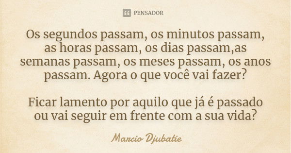 Os segundos passam, os minutos passam, as horas passam, os dias passam,as semanas passam, os meses passam, os anos passam. Agora o que você vai fazer? Ficar lam... Frase de Marcio Djubatie.