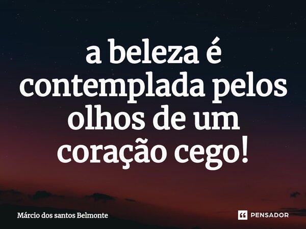 ⁠a beleza é contemplada pelos olhos de um coração cego!... Frase de Márcio dos santos belmonte.