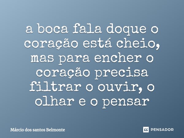 ⁠a boca fala doque o coração está cheio, mas para encher o coração precisa filtrar o ouvir, o olhar e o pensar... Frase de Márcio dos santos belmonte.
