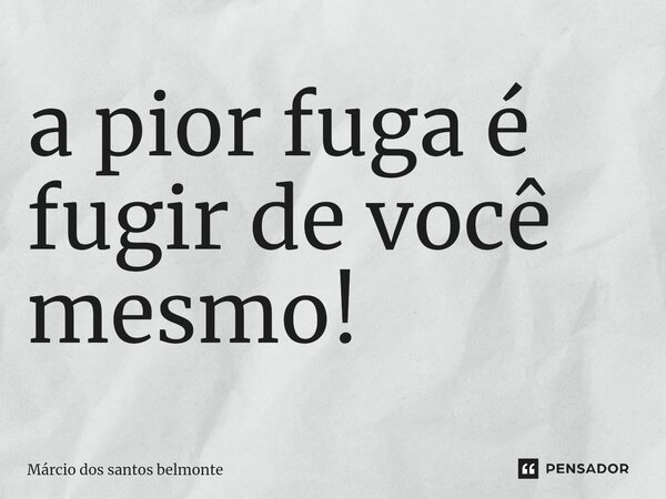 ⁠a pior fuga é fugir de você mesmo!... Frase de Márcio dos santos belmonte.