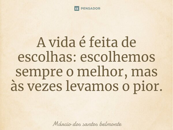 A vida é feita de escolhas: escolhemos sempre o melhor, mas às vezes levamos o pior.... Frase de Márcio dos santos belmonte.