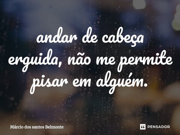 ⁠andar de cabeça erguida, não me permite pisar em alguém.... Frase de Márcio dos santos belmonte.