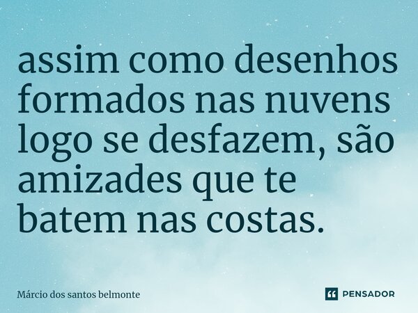 ⁠assim como desenhos formados nas nuvens logo se desfazem, são amizades que te batem nas costas.... Frase de Márcio dos santos belmonte.