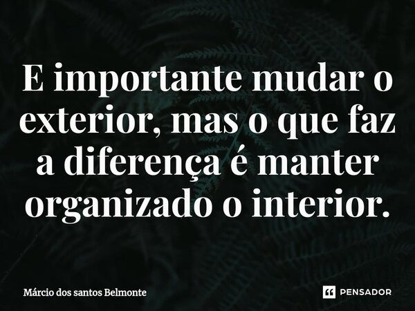 E importante mudar o exterior, mas o que faz a diferença é manter organizado o interior.⁠... Frase de Márcio dos santos belmonte.