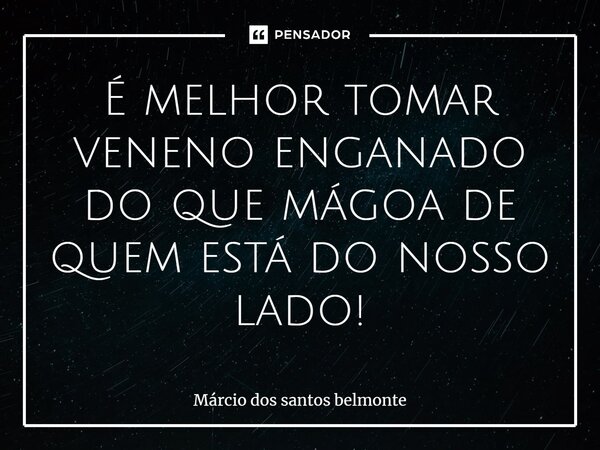 É melhor tomar veneno enganado do que mágoa de quem está do nosso lado!⁠... Frase de Márcio dos santos belmonte.