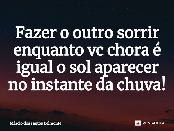 Fazer o outro sorrir enquanto vc chora é igual o sol aparecer no instante da chuva!... Frase de Márcio dos santos belmonte.