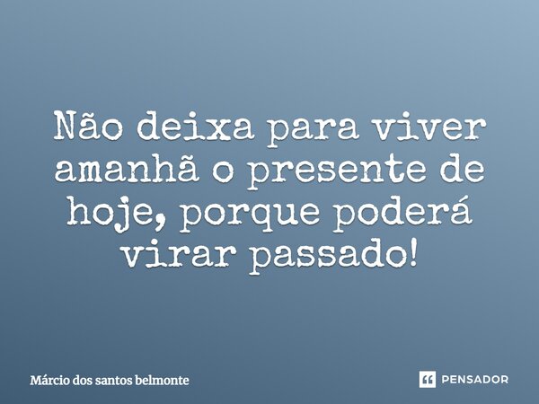 ⁠Não deixa para viver amanhã o presente de hoje, porque poderá virar passado!... Frase de Márcio dos santos belmonte.