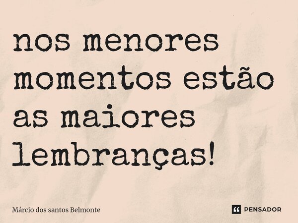 ⁠nos menores momentos estão as maiores lembranças!... Frase de Márcio dos santos belmonte.
