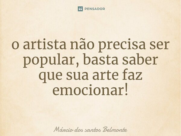⁠o artista não precisa ser popular, basta saber que sua arte faz emocionar!... Frase de Márcio dos santos belmonte.