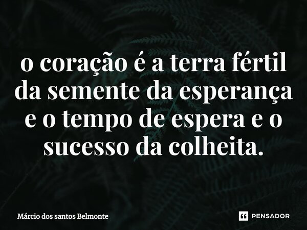⁠o coração é a terra fértil da semente da esperança e o tempo de espera e o sucesso da colheita.... Frase de Márcio dos santos belmonte.