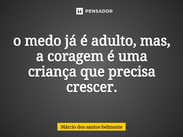 ⁠o medo já é adulto, mas, a coragem é uma criança que precisa crescer.... Frase de Márcio dos santos belmonte.