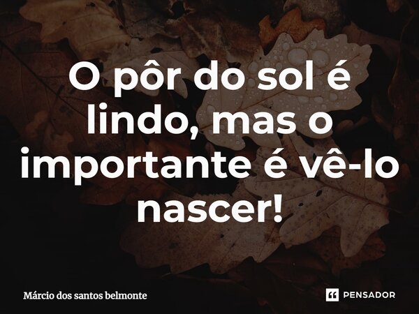 O pôr do sol é lindo, mas o importante é vê-lo nascer!... Frase de Márcio dos santos belmonte.