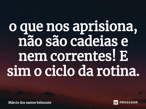 ⁠o que nos aprisiona, não são cadeias e nem correntes! E sim o ciclo da rotina.... Frase de Márcio dos santos belmonte.
