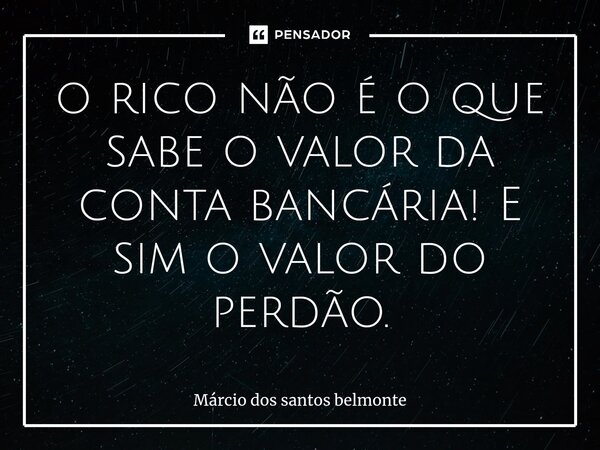 ⁠o rico não é o que sabe o valor da conta bancária! E sim o valor do perdão.... Frase de Márcio dos santos belmonte.