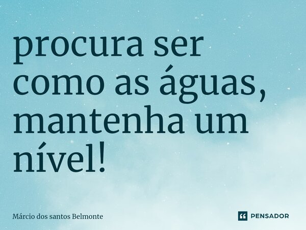 ⁠procura ser como as águas, mantenha um nível!... Frase de Márcio dos santos belmonte.