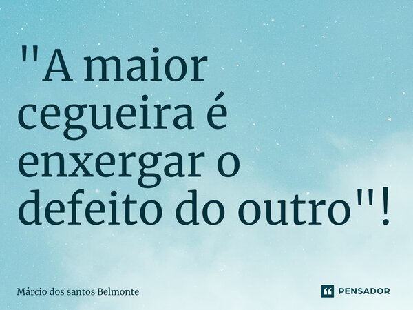 ⁠"A maior cegueira é enxergar o defeito do outro"!... Frase de Márcio dos santos belmonte.